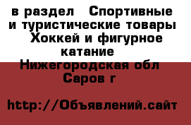  в раздел : Спортивные и туристические товары » Хоккей и фигурное катание . Нижегородская обл.,Саров г.